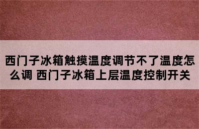 西门子冰箱触摸温度调节不了温度怎么调 西门子冰箱上层温度控制开关